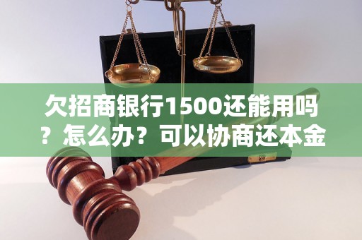 欠招商银行1500还能用吗？怎么办？可以协商还本金吗？