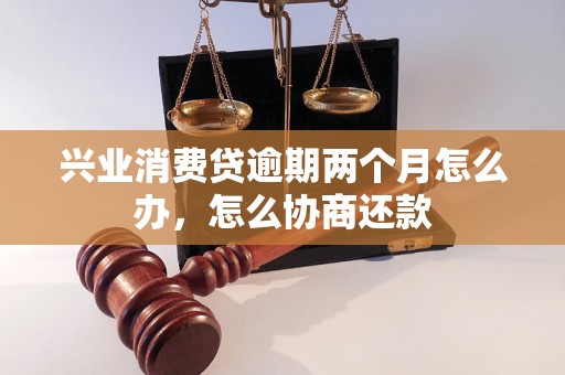 兴业消费贷逾期两个月怎么办，怎么协商还款