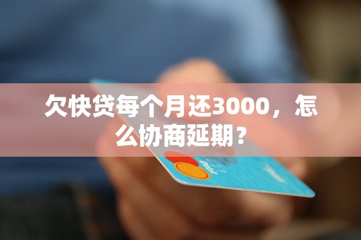 欠快贷每个月还3000，怎么协商延期？