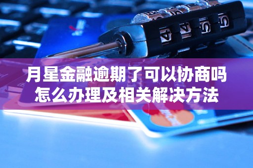 月星金融逾期了可以协商吗怎么办理及相关解决方法