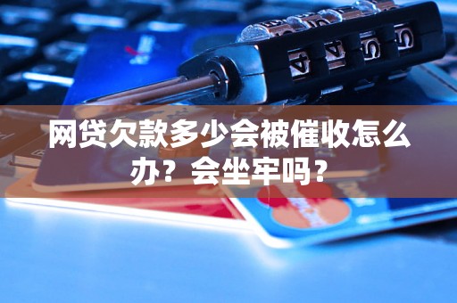 网贷欠款多少会被催收怎么办？会坐牢吗？