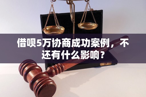 借呗5万协商成功案例，不还有什么影响？