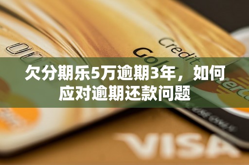 欠分期乐5万逾期3年，如何应对逾期还款问题