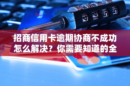 招商信用卡逾期协商不成功怎么解决？你需要知道的全部解决方法