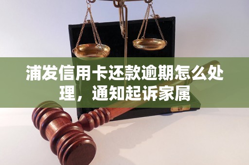 浦发信用卡还款逾期怎么处理，通知起诉家属