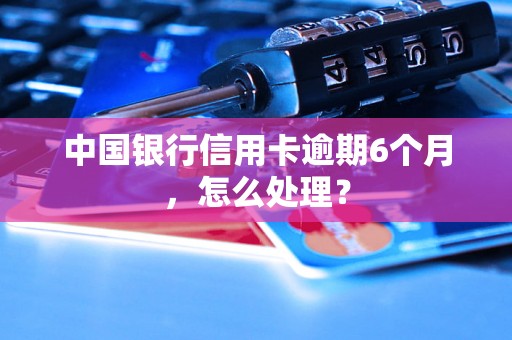 中国银行信用卡逾期6个月，怎么处理？