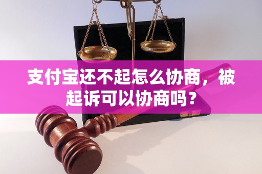 支付宝还不起怎么协商，被起诉可以协商吗？