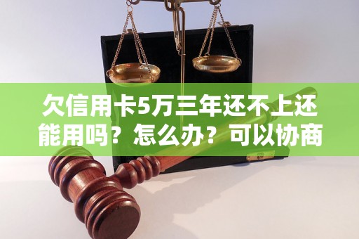 欠信用卡5万三年还不上还能用吗？怎么办？可以协商还本金吗？