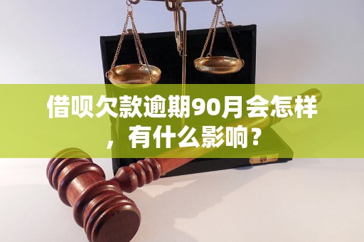 借呗欠款逾期90月会怎样，有什么影响？