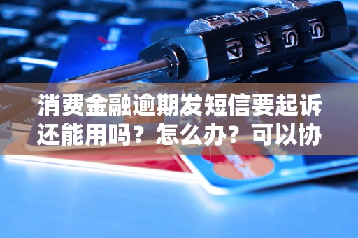 消费金融逾期发短信要起诉还能用吗？怎么办？可以协商还本金吗？