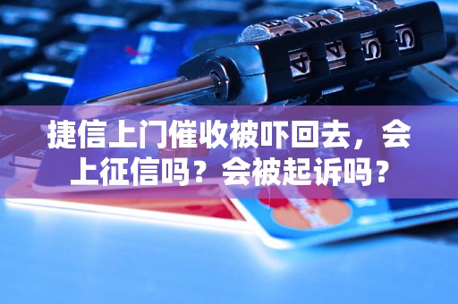 捷信上门催收被吓回去，会上征信吗？会被起诉吗？