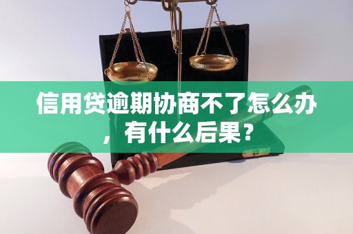 信用贷逾期协商不了怎么办，有什么后果？