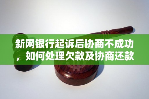 新网银行起诉后协商不成功，如何处理欠款及协商还款？