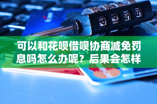 可以和花呗借呗协商减免罚息吗怎么办呢？后果会怎样？