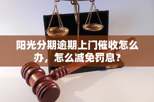 阳光分期逾期上门催收怎么办，怎么减免罚息？