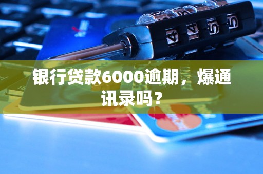 银行贷款6000逾期，爆通讯录吗？