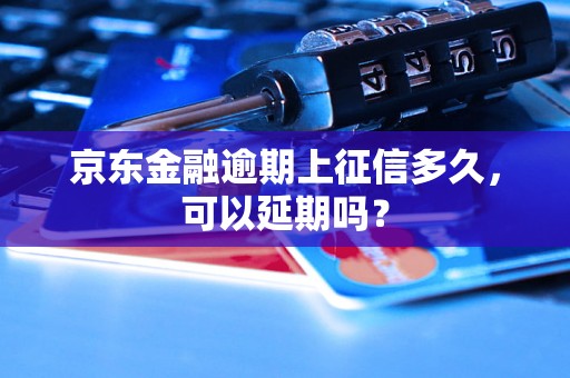 京东金融逾期上征信多久，可以延期吗？