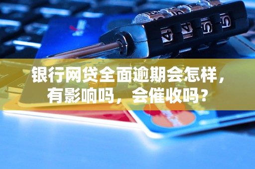 银行网贷全面逾期会怎样，有影响吗，会催收吗？