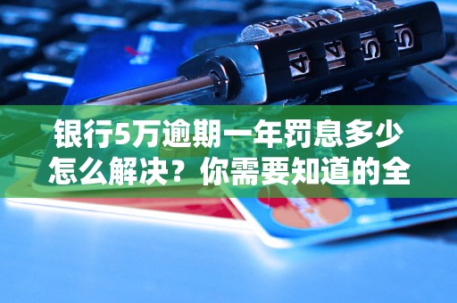 银行5万逾期一年罚息多少怎么解决？你需要知道的全部解决方法