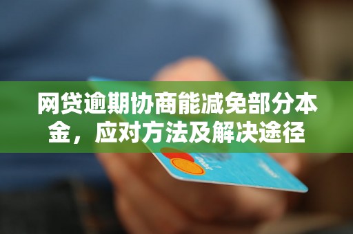 网贷逾期协商能减免部分本金，应对方法及解决途径