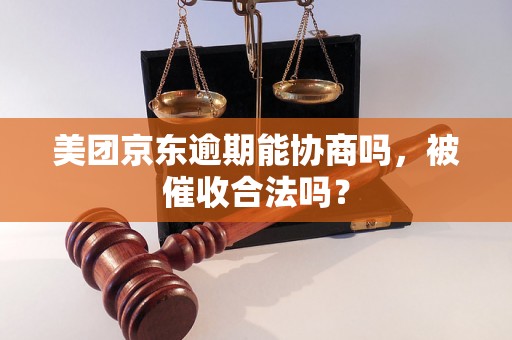 美团京东逾期能协商吗，被催收合法吗？