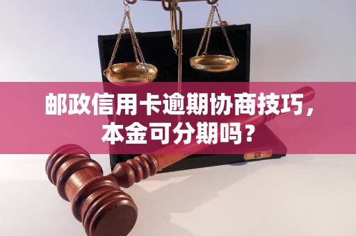 邮政信用卡逾期协商技巧，本金可分期吗？