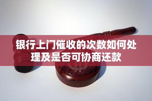 银行上门催收的次数如何处理及是否可协商还款