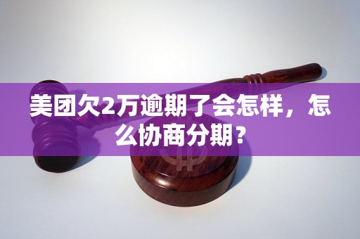 美团欠2万逾期了会怎样，怎么协商分期？