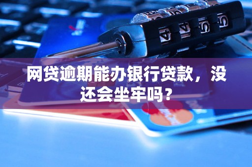 网贷逾期能办银行贷款，没还会坐牢吗？