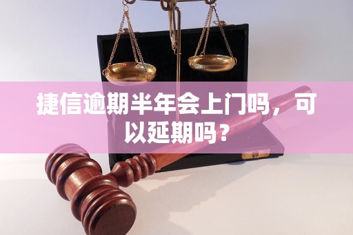 捷信逾期半年会上门吗，可以延期吗？