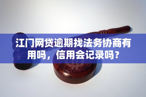 江门网贷逾期找法务协商有用吗，信用会记录吗？