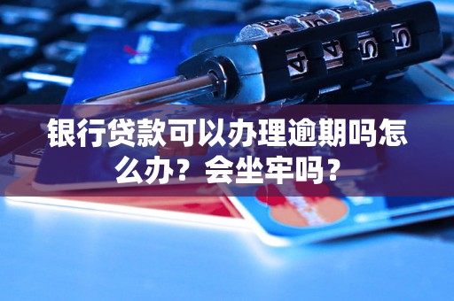 银行贷款可以办理逾期吗怎么办？会坐牢吗？