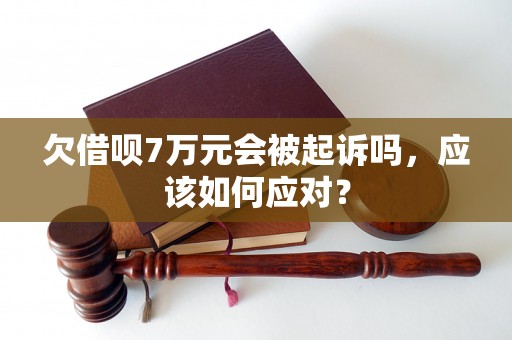 欠借呗7万元会被起诉吗，应该如何应对？