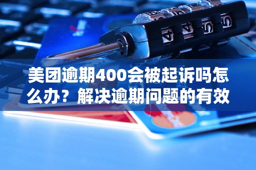 美团逾期400会被起诉吗怎么办？解决逾期问题的有效方法分享