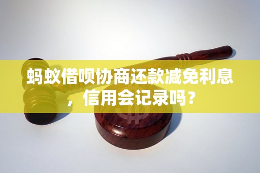 蚂蚁借呗协商还款减免利息，信用会记录吗？