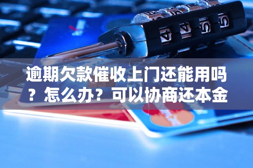 逾期欠款催收上门还能用吗？怎么办？可以协商还本金吗？