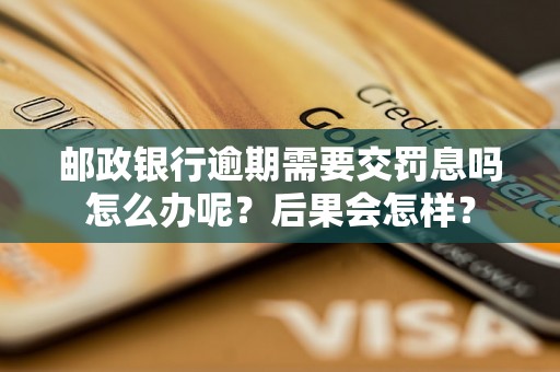 邮政银行逾期需要交罚息吗怎么办呢？后果会怎样？