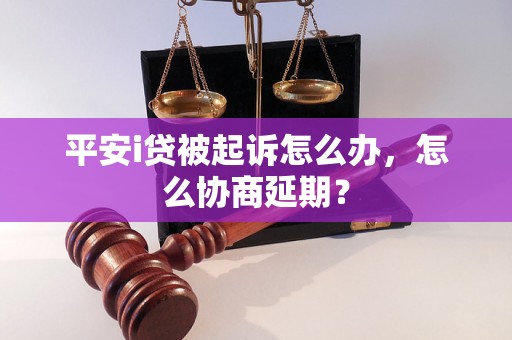 平安i贷被起诉怎么办，怎么协商延期？