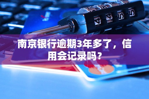 南京银行逾期3年多了，信用会记录吗？