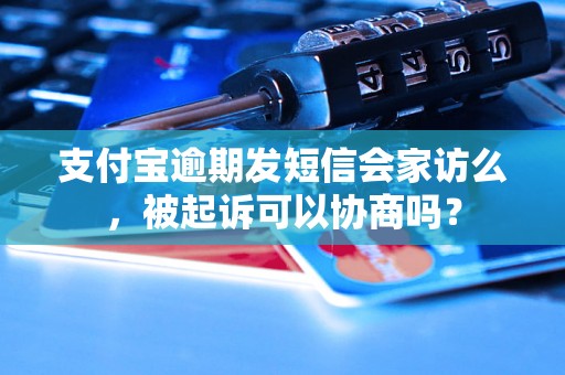 支付宝逾期发短信会家访么，被起诉可以协商吗？