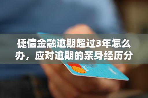 捷信金融逾期超过3年怎么办，应对逾期的亲身经历分享