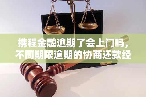 携程金融逾期了会上门吗，不同期限逾期的协商还款经验分享