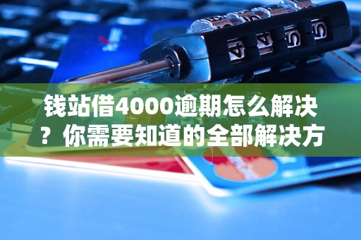 钱站借4000逾期怎么解决？你需要知道的全部解决方法