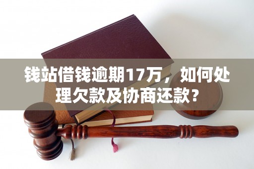 钱站借钱逾期17万，如何处理欠款及协商还款？