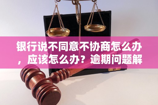 银行说不同意不协商怎么办，应该怎么办？逾期问题解决办法