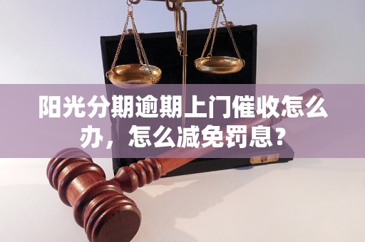 阳光分期逾期上门催收怎么办，怎么减免罚息？