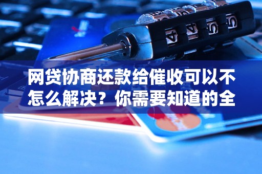 网贷协商还款给催收可以不怎么解决？你需要知道的全部解决方法