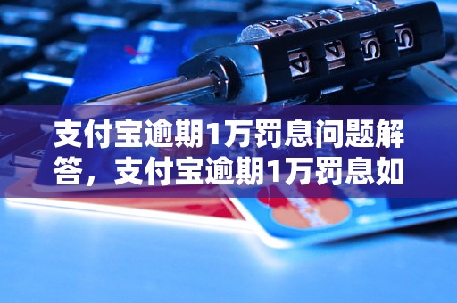 支付宝逾期1万罚息问题解答，支付宝逾期1万罚息如何处理