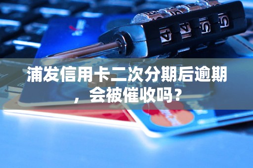 浦发信用卡二次分期后逾期，会被催收吗？