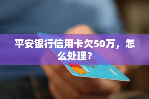 平安银行信用卡欠50万，怎么处理？